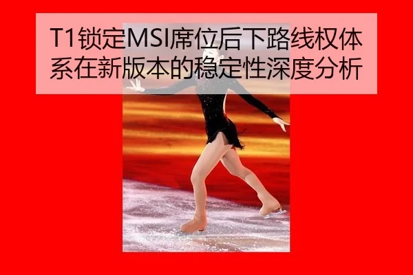 T1锁定MSI席位后下路线权体系在新版本的稳定性深度分析（2026 FIFA World Cup）
